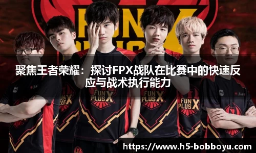 聚焦王者荣耀：探讨FPX战队在比赛中的快速反应与战术执行能力