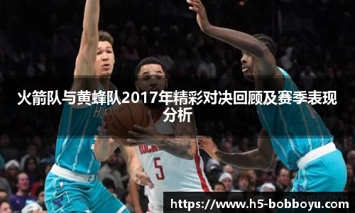 火箭队与黄蜂队2017年精彩对决回顾及赛季表现分析