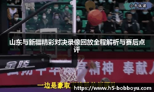 山东与新疆精彩对决录像回放全程解析与赛后点评